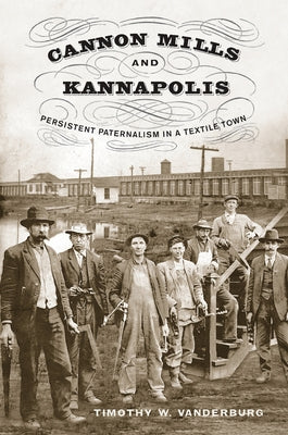 Cannon Mills and Kannapolis: Persistent Paternalism in a Textile Town by Vanderburg, Timothy W.