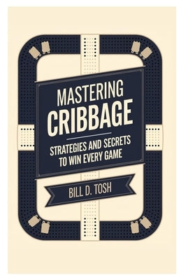 Mastering Cribbage: Strategies and Secrets to Win Every Game by Tosh, Bill D.