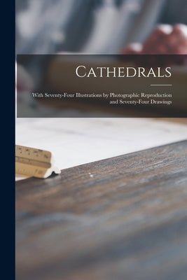 Cathedrals; With Seventy-four Illustrations by Photographic Reproduction and Seventy-four Drawings by Anonymous