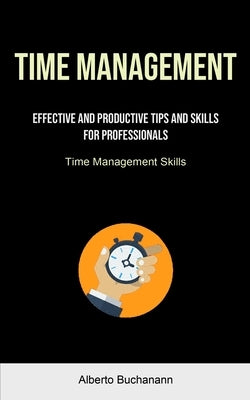 Time Management: Effective And Productive Tips And Skills For Professionals (Time Management Skills) by Buchanann, Alberto