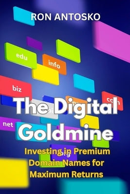 The Digital Goldmine: Investing in Premium Domain Names for Maximum Returns by Antosko, Ron