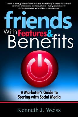 Friends With Features and Benefits: A Marketer's Guide to Scoring with Social Media by Weiss, Kenneth J.