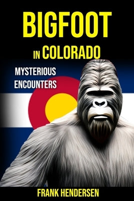 Bigfoot in Colorado: Mysterious Encounters by Hendersen, Frank