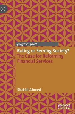 Ruling or Serving Society?: The Case for Reforming Financial Services by Ahmed, Shahid