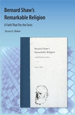 Bernard Shaw's Remarkable Religion: A Faith That Fits the Facts by Baker, Stuart E.