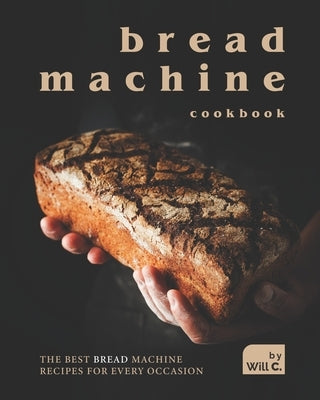 Bread Machine Cookbook: The Best Bread Machine Recipes for Every Occasion by C, Will