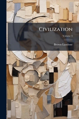 Civilization: An Appreciation of the Victories of Scholarship, Science and Art; Volume 3 by Landone, Brown