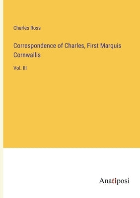 Correspondence of Charles, First Marquis Cornwallis: Vol. III by Ross, Charles