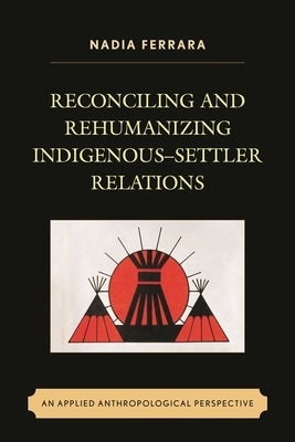 Reconciling and Rehumanizing Indigenous-Settler Relations: An Applied Anthropological Perspective by Ferrara, Nadia