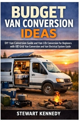 Budget Van Conversion Ideas: DIY Van Conversion Guide and Van Life Conversion for Beginners with Off Grid Van Conversion and Van Electrical System Gui by Kennedy, Stewart