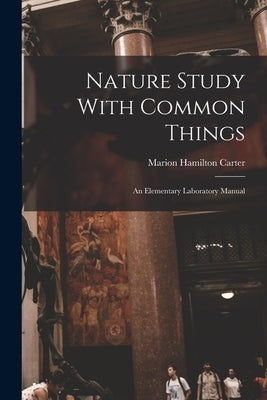 Nature Study With Common Things: An Elementary Laboratory Manual by Carter, Marion Hamilton