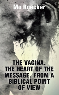 The Vagina, the Heart of the Message, from a Biblical Point of View by Roecker, Mo