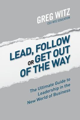 Lead, Follow or Get Out of the Way: The Ultimate Guide to Leadership in the New World of Business by Witz, Greg