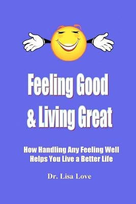 Feeling Good & Living Great: How Handling Any Emotion Well Helps You Live a Better Life by Love, Lisa