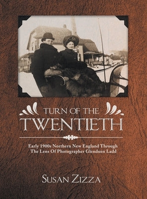 Turn Of The Twentieth: Early 1900s Northern New England Through The Lens Of Photographer Glenduen Ladd by Zizza, Susan