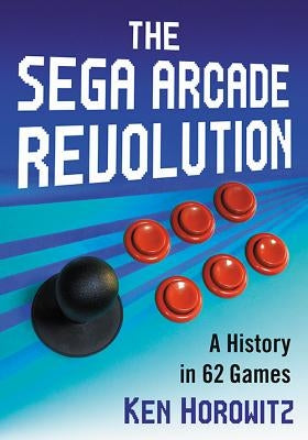 The Sega Arcade Revolution: A History in 62 Games by Horowitz, Ken