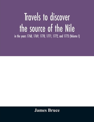 Travels to discover the source of the Nile, in the years 1768, 1769, 1770, 1771, 1772, and 1773 (Volume I) by Bruce, James