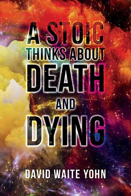 A Stoic Thinks About Death and Dying by Yohn, David Waite