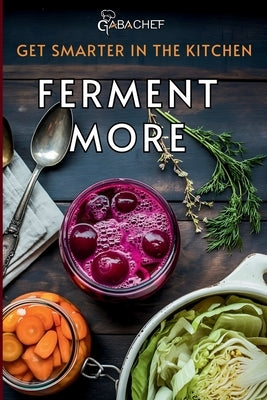 Get Smarter in the Kitchen Ferment More: A Beginner's Guide to Fermenting Vegetables, Drinks, Sauces, Grains, and Dairy Plus Zero Waste Basics to Save by Publishing, Fusion Quill