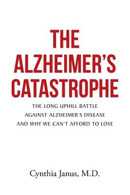The Alzheimer's Catastrophe: The Long Uphill Battle Against Alzheimer's Disease and Why We Can't Afford to Lose by Janus, Cynthia