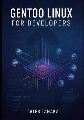 Gentoo Linux for Developers: Build optimized development environments with Portage, compiler flags, and custom toolchains by Tanaka, Caleb