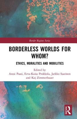 Borderless Worlds for Whom?: Ethics, Moralities and Mobilities by Paasi, Anssi