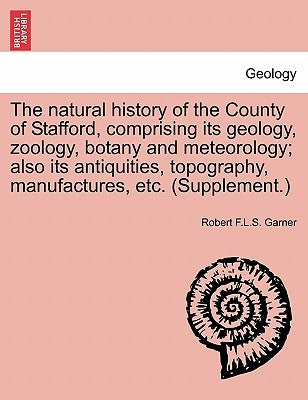 The natural history of the County of Stafford, comprising its geology, zoology, botany and meteorology; also its antiquities, topography, manufactures by Garner, Robert F. L. S.