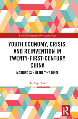 Youth Economy, Crisis, and Reinvention in Twenty-First-Century China: Morning Sun in the Tiny Times by Xiao, Hui Faye