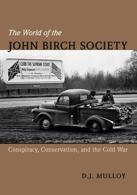 The World of the John Birch Society: Conspiracy, Conservatism, and the Cold War by Mulloy, D. J.