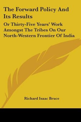 The Forward Policy And Its Results: Or Thirty-Five Years' Work Amongst The Tribes On Our North-Western Frontier Of India by Bruce, Richard Isaac