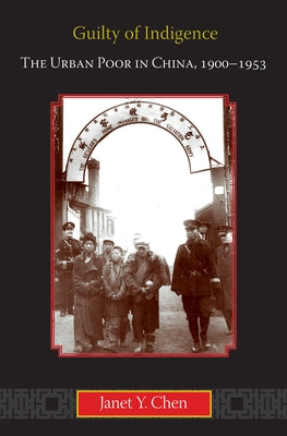 Guilty of Indigence: The Urban Poor in China, 1900-1953 by Chen, Janet Y.