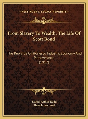 From Slavery To Wealth, The Life Of Scott Bond: The Rewards Of Honesty, Industry, Economy And Perseverance (1917) by Rudd, Daniel Arthur