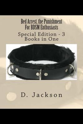 Bed Arrest, the Punishment For BDSM Enthusiasts: Special Edition - 3 Books in One by Jackson, D.