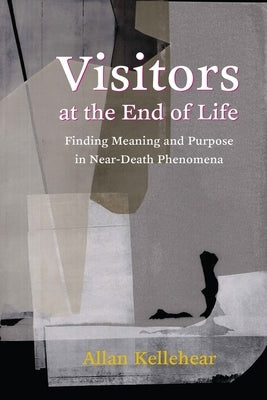 Visitors at the End of Life: Finding Meaning and Purpose in Near-Death Phenomena by Kellehear, Allan