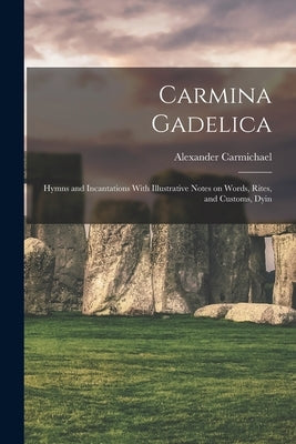 Carmina Gadelica: Hymns and Incantations With Illustrative Notes on Words, Rites, and Customs, Dyin by Carmichael, Alexander