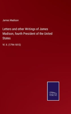 Letters and other Writings of James Madison, fourth President of the United States: Vl. II. (1794-1815) by Madison, James