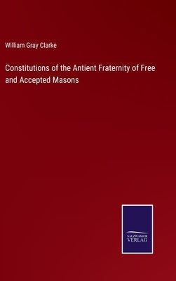 Constitutions of the Antient Fraternity of Free and Accepted Masons by Clarke, William Gray