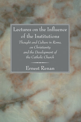 Lectures on the Influence of the Institutions Thought and Culture in Rome, on Christianity and the Development of the Catholic Church by Renan, Ernst