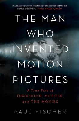 The Man Who Invented Motion Pictures: A True Tale of Obsession, Murder, and the Movies by Fischer, Paul