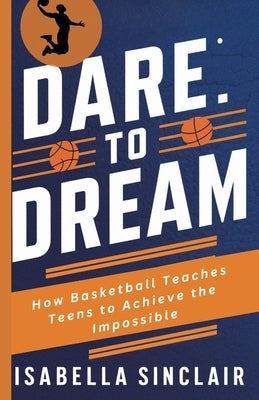 Dare to Dream: How Basketball Teaches Teens to Achieve the Impossible by Sinclair, Isabella