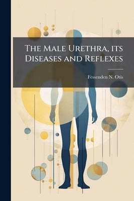 The Male Urethra, its Diseases and Reflexes by Otis, Fessenden N. 1825-1900