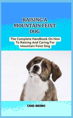 Mountain Feist Dog: The Complete Handbook On How To Raising And Caring For Mountain Feist Dog by Bruno, Chad