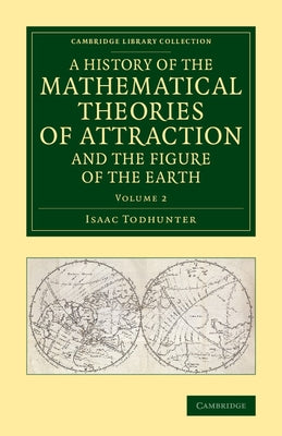 A History of the Mathematical Theories of Attraction and the Figure of the Earth: From the Time of Newton to That of Laplace by Todhunter, Isaac