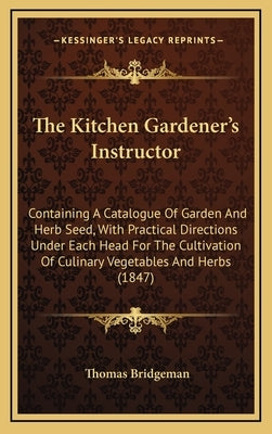 The Kitchen Gardener's Instructor: Containing A Catalogue Of Garden And Herb Seed, With Practical Directions Under Each Head For The Cultivation Of Cu by Bridgeman, Thomas