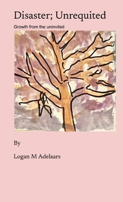 Disaster; Unrequited: Growth from the uninvited by Adelaars, Logan M.