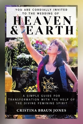 You Are Cordially Invited to the Wedding of Heaven & Earth: A Simple Guide for Transformation with the Help of the Divine Feminine Spirit by Jones, Cristina Braun