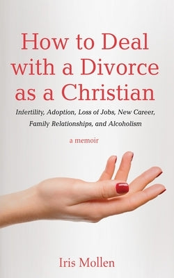 How to Deal with a Divorce as a Christian: Infertility, Adoption, Loss of Jobs, New Career, Family Relationships, and Alcoholism by Mollen, Iris