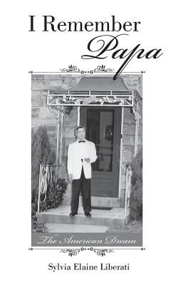 I Remember Papa: The American Dream by Sylvia Elaine Liberati