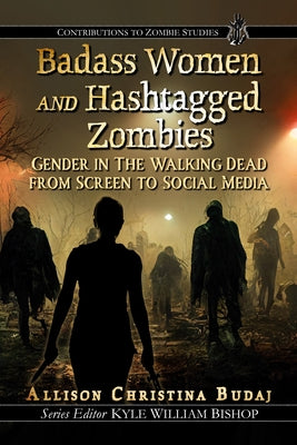 Badass Women and Hashtagged Zombies: Gender in the Walking Dead from Screen to Social Media by Budaj, Allison Christina