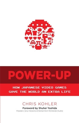 Power-Up: How Japanese Video Games Gave the World an Extra Life by Kohler, Chris
